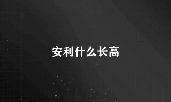 安利什么长高