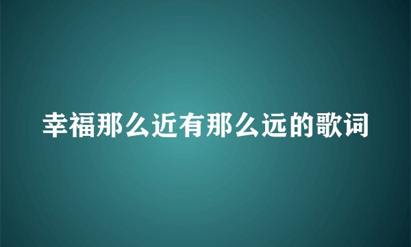 幸福那么近有那么远的歌词