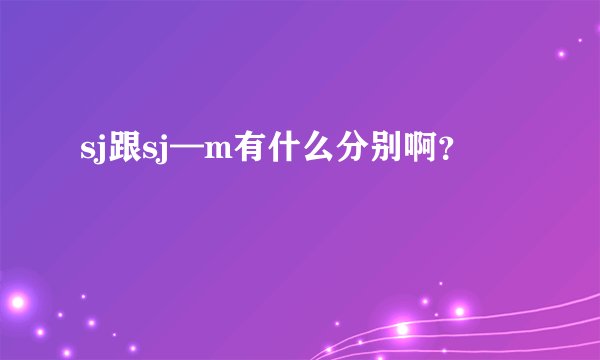 sj跟sj—m有什么分别啊？
