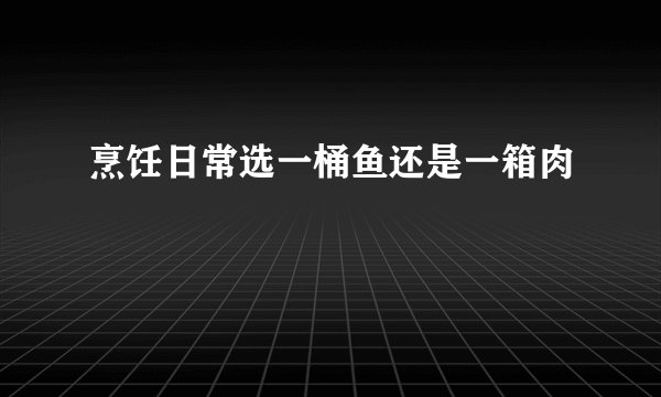 烹饪日常选一桶鱼还是一箱肉