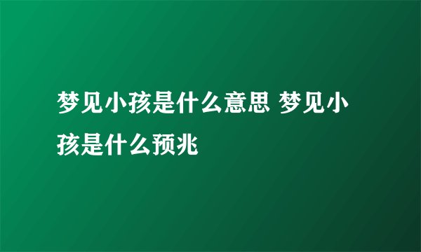 梦见小孩是什么意思 梦见小孩是什么预兆