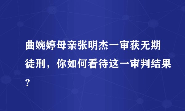 曲婉婷母亲张明杰一审获无期徒刑，你如何看待这一审判结果？