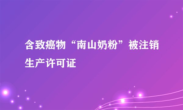 含致癌物“南山奶粉”被注销生产许可证
