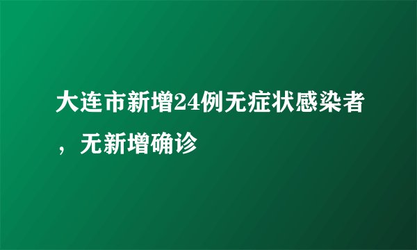 大连市新增24例无症状感染者，无新增确诊