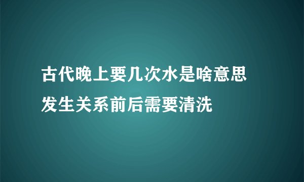 古代晚上要几次水是啥意思 发生关系前后需要清洗