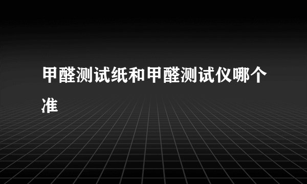 甲醛测试纸和甲醛测试仪哪个准