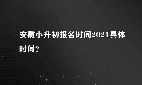 安徽小升初报名时间2021具体时间？