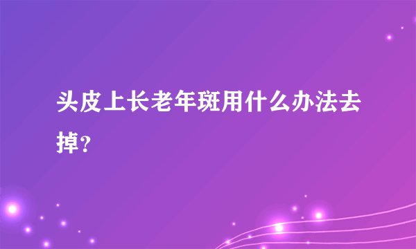 头皮上长老年斑用什么办法去掉？
