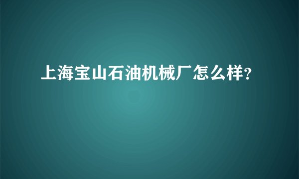 上海宝山石油机械厂怎么样？