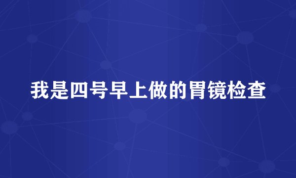 我是四号早上做的胃镜检查
