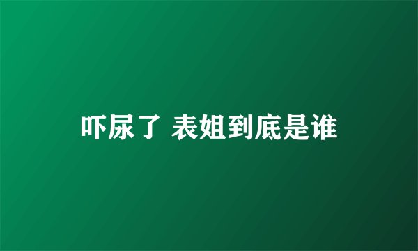 吓尿了 表姐到底是谁