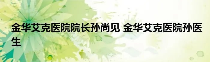 金华艾克医院院长孙尚见 金华艾克医院孙医生