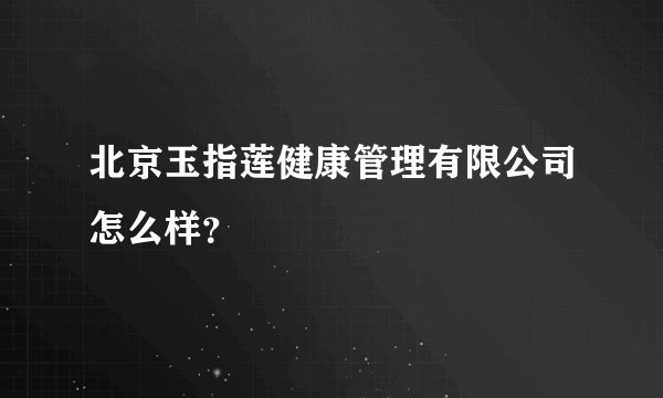 北京玉指莲健康管理有限公司怎么样？