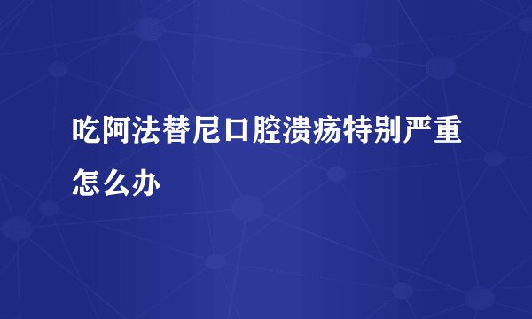吃阿法替尼口腔溃疡特别严重怎么办