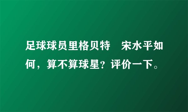 足球球员里格贝特•宋水平如何，算不算球星？评价一下。