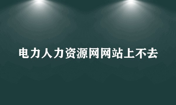 电力人力资源网网站上不去