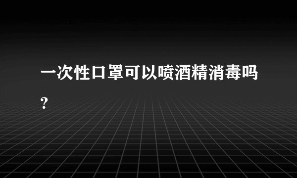 一次性口罩可以喷酒精消毒吗？