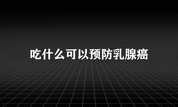 吃什么可以预防乳腺癌