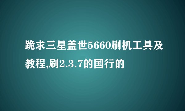 跪求三星盖世5660刷机工具及教程,刷2.3.7的国行的