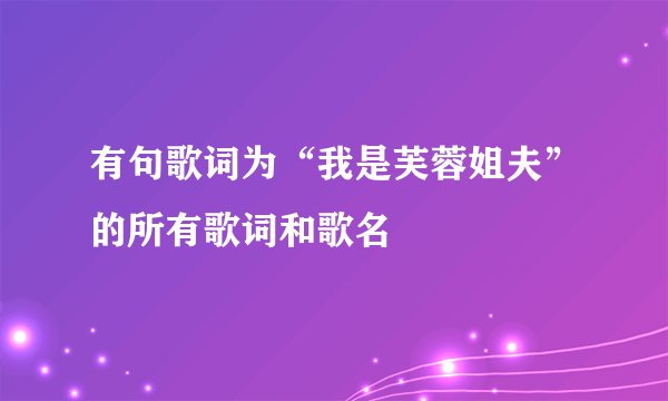 有句歌词为“我是芙蓉姐夫”的所有歌词和歌名