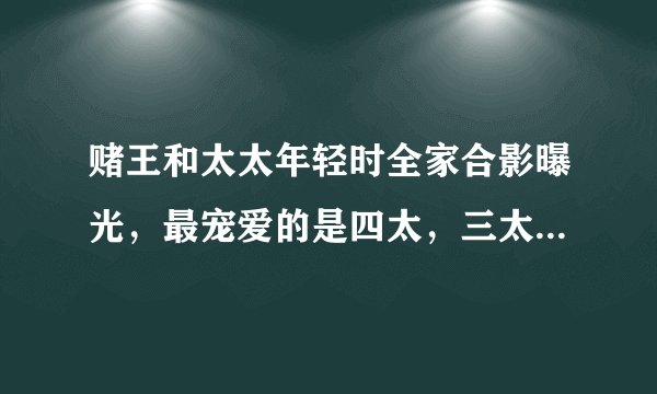 赌王和太太年轻时全家合影曝光，最宠爱的是四太，三太原来最漂亮