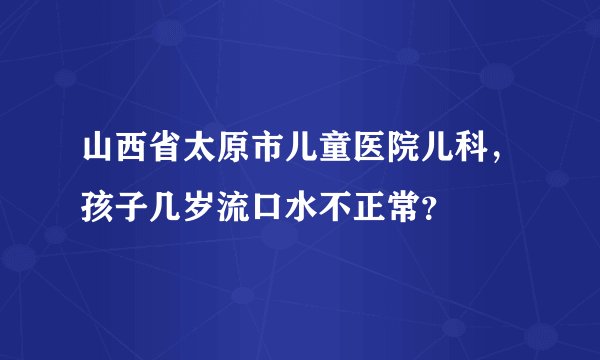 山西省太原市儿童医院儿科，孩子几岁流口水不正常？