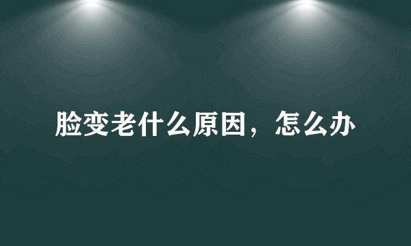 脸变老什么原因，怎么办