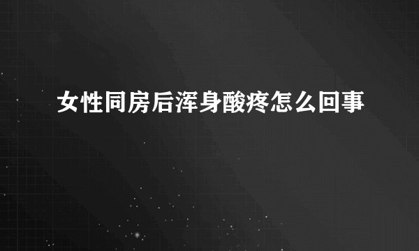 女性同房后浑身酸疼怎么回事