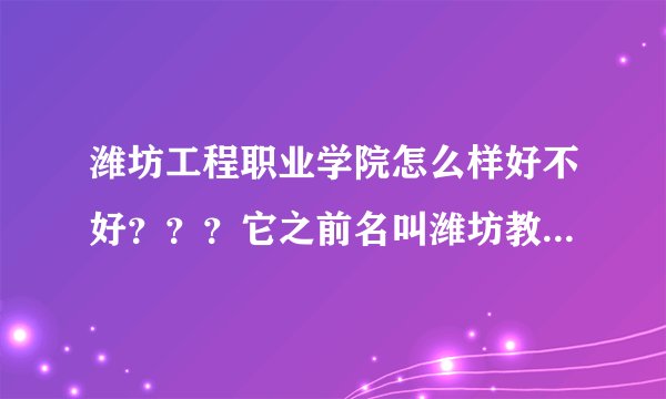 潍坊工程职业学院怎么样好不好???它之前名叫潍坊教育学院吗?在那个地方
