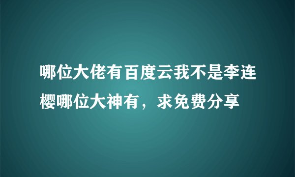 哪位大佬有百度云我不是李连樱哪位大神有，求免费分享