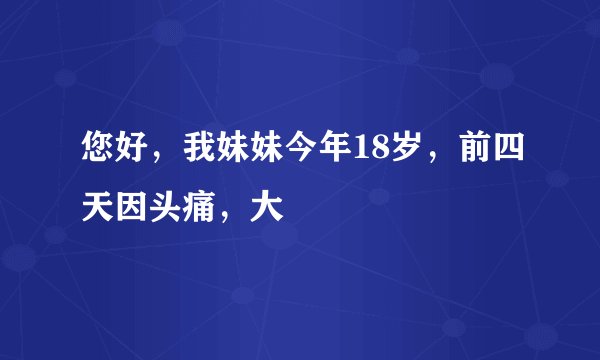 您好，我妹妹今年18岁，前四天因头痛，大