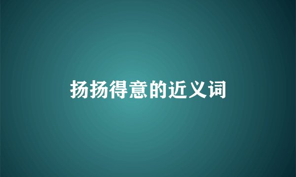 扬扬得意的近义词