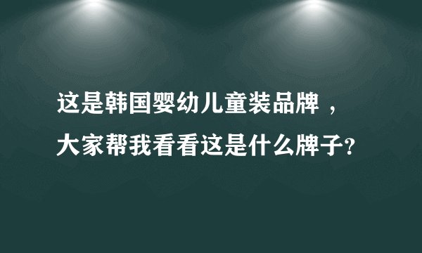 这是韩国婴幼儿童装品牌 ，大家帮我看看这是什么牌子？