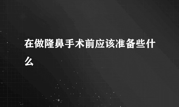 在做隆鼻手术前应该准备些什么