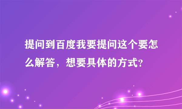 提问到百度我要提问这个要怎么解答，想要具体的方式？
