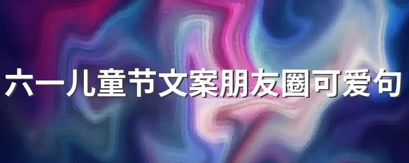 六一儿童节文案朋友圈可爱句子 六一儿童节文案朋友圈可爱句子集锦