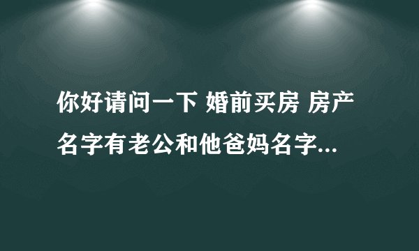 你好请问一下 婚前买房 房产名字有老公和他爸妈名字 婚后一起生活工作还房贷 请问这样房子有我的份额吗