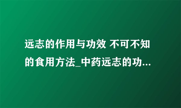 远志的作用与功效 不可不知的食用方法_中药远志的功效与作用简介_远志的食用方法_远志的禁忌是什么