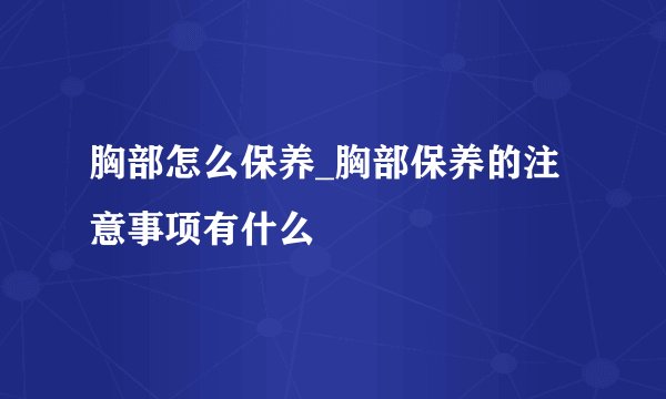 胸部怎么保养_胸部保养的注意事项有什么