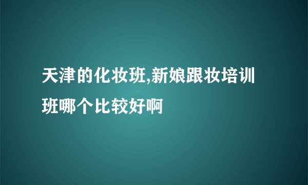 天津的化妆班,新娘跟妆培训班哪个比较好啊