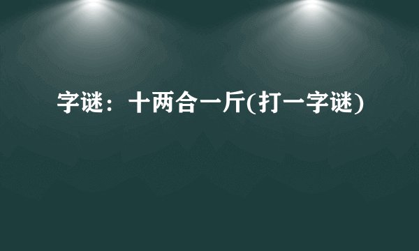 字谜：十两合一斤(打一字谜)