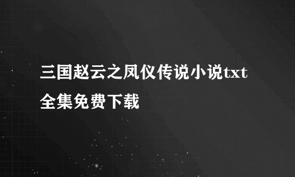 三国赵云之凤仪传说小说txt全集免费下载