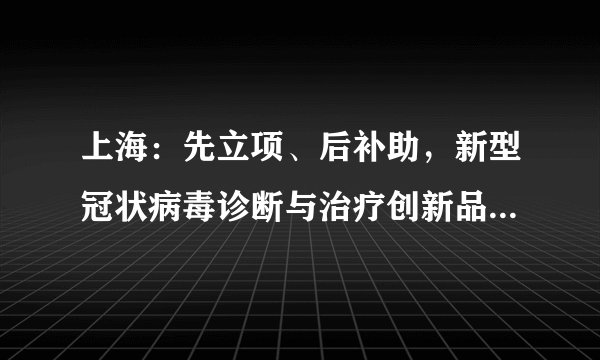 上海：先立项、后补助，新型冠状病毒诊断与治疗创新品种研发及产业化特别专项来了