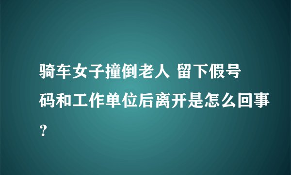 骑车女子撞倒老人 留下假号码和工作单位后离开是怎么回事？