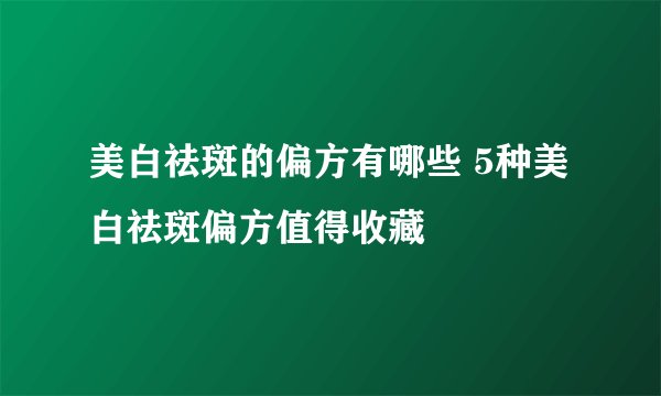 美白祛斑的偏方有哪些 5种美白祛斑偏方值得收藏