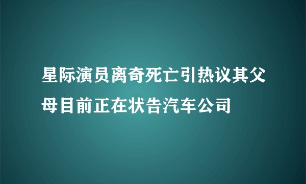 星际演员离奇死亡引热议其父母目前正在状告汽车公司