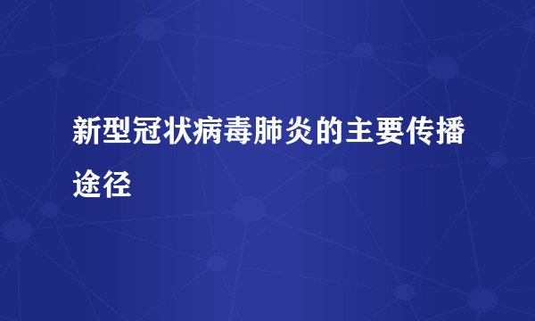 新型冠状病毒肺炎的主要传播途径