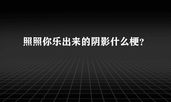照照你乐出来的阴影什么梗？