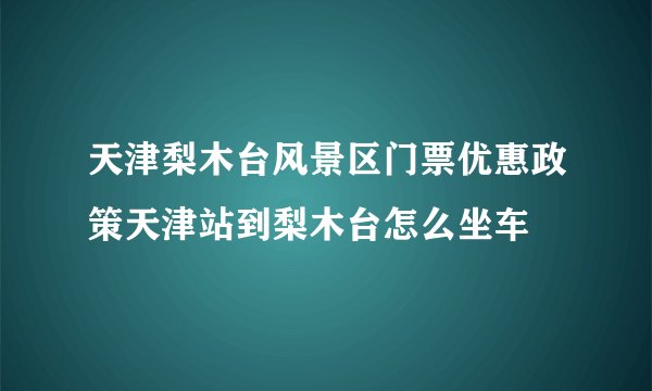 天津梨木台风景区门票优惠政策天津站到梨木台怎么坐车
