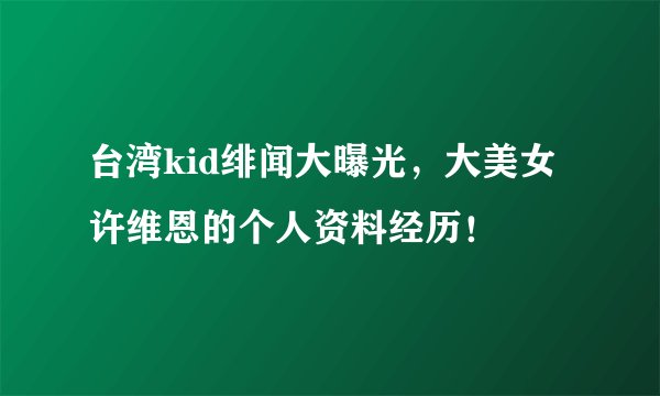 台湾kid绯闻大曝光，大美女许维恩的个人资料经历！
